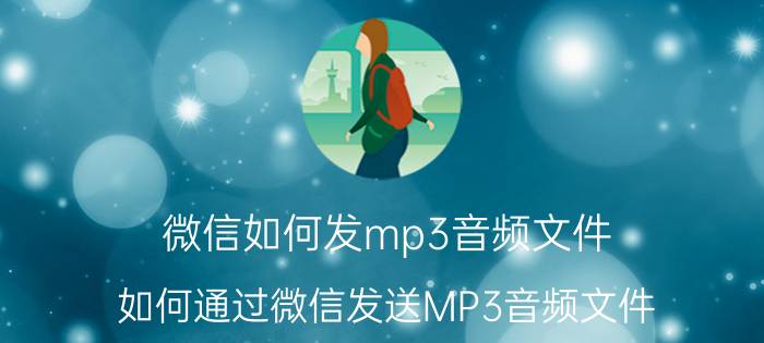 微信如何发mp3音频文件 如何通过微信发送MP3音频文件